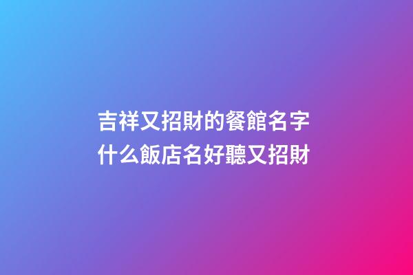 吉祥又招財的餐館名字 什么飯店名好聽又招財-第1張-店鋪起名-玄機派